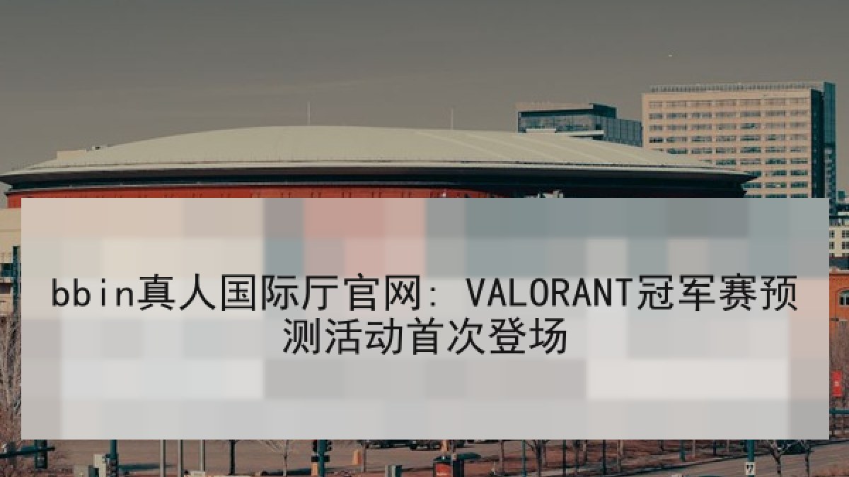 bbin真人国际厅官网: VALORANT冠军赛预测活动首次登场