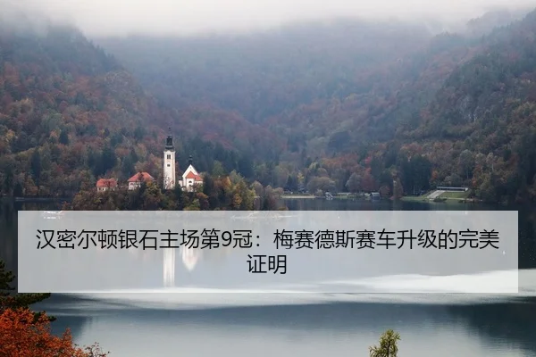 汉密尔顿银石主场第9冠：梅赛德斯赛车升级的完美证明