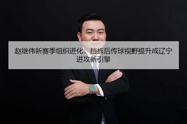 赵继伟新赛季组织进化：挡拆后传球视野提升成辽宁进攻新引擎