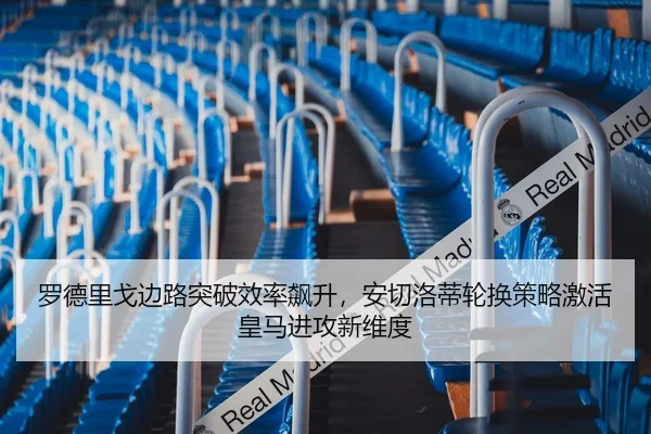 罗德里戈边路突破效率飙升，安切洛蒂轮换策略激活皇马进攻新维度