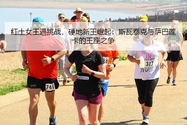 红土女王遇挑战，硬地新王崛起：斯瓦泰克与萨巴莲卡的王座之争