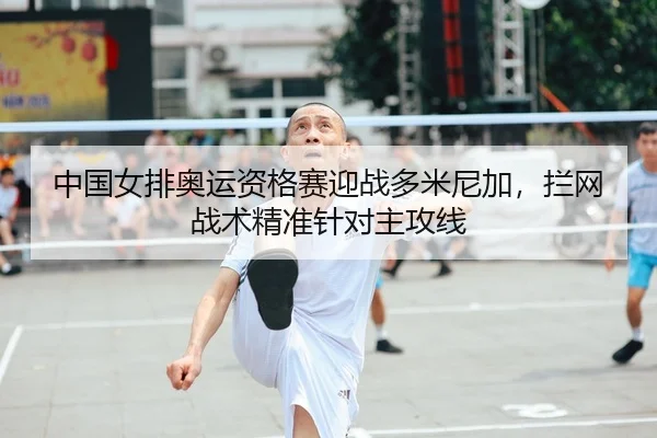 中国女排奥运资格赛迎战多米尼加，拦网战术精准针对主攻线