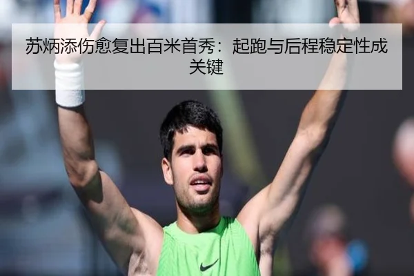 苏炳添伤愈复出百米首秀：起跑与后程稳定性成关键