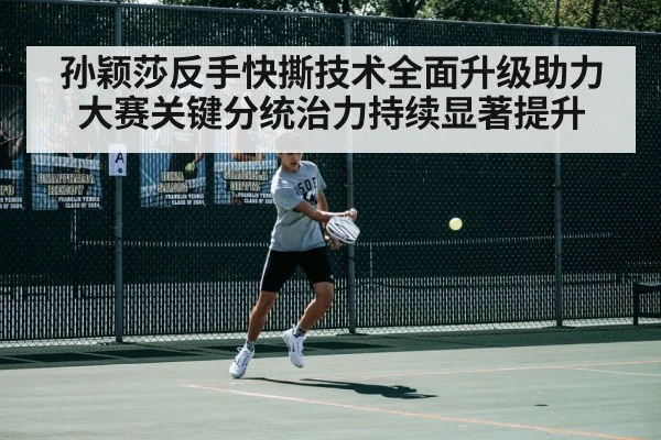 孙颖莎反手快撕技术全面升级助力大赛关键分统治力持续显著提升