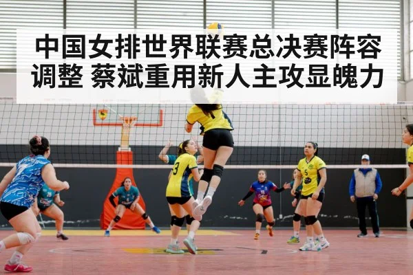 中国女排世界联赛总决赛阵容调整 蔡斌重用新人主攻显魄力