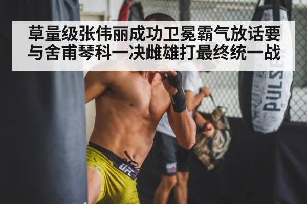 草量级张伟丽成功卫冕霸气放话要与舍甫琴科一决雌雄打最终统一战