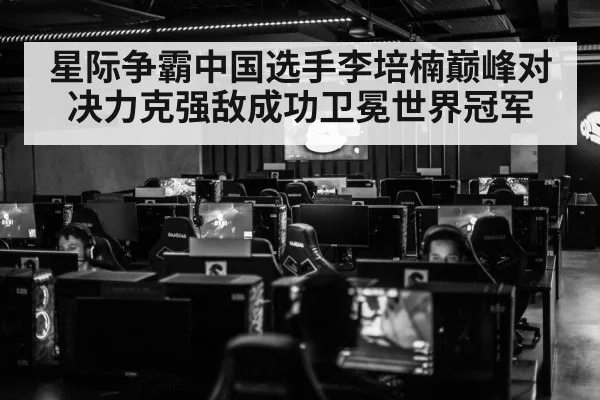 星际争霸中国选手李培楠巅峰对决力克强敌成功卫冕世界冠军