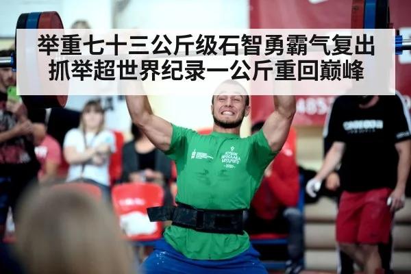 举重七十三公斤级石智勇霸气复出抓举超世界纪录一公斤重回巅峰