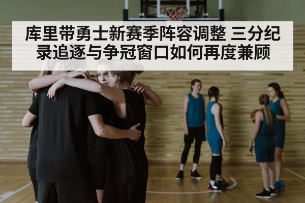 库里带勇士新赛季阵容调整 三分纪录追逐与争冠窗口如何再度兼顾