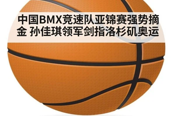 中国BMX竞速队亚锦赛强势摘金 孙佳琪领军剑指洛杉矶奥运